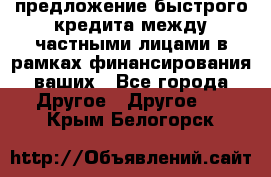 предложение быстрого кредита между частными лицами в рамках финансирования ваших - Все города Другое » Другое   . Крым,Белогорск